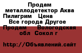 Продам металлодетектор Аква Пилигрим › Цена ­ 17 000 - Все города Другое » Продам   . Вологодская обл.,Сокол г.